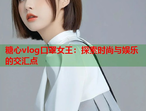 糖心vlog口罩女王：探索时尚与娱乐的交汇点  第2张