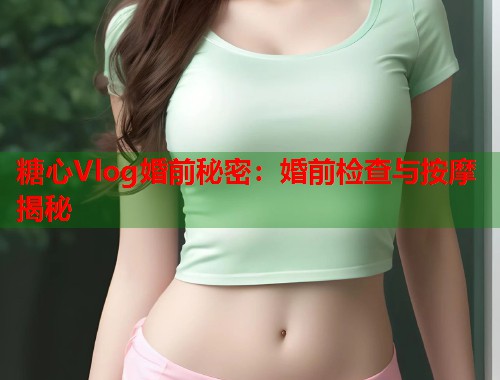 糖心Vlog婚前秘密：婚前检查与按摩揭秘  第1张