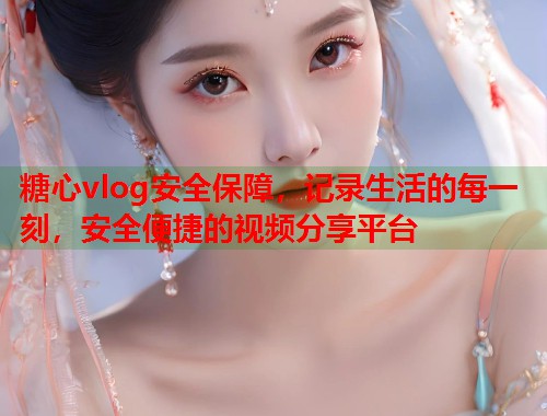 糖心vlog安全保障，记录生活的每一刻，安全便捷的视频分享平台  第1张