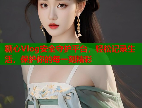糖心Vlog安全守护平台，轻松记录生活，保护你的每一刻精彩  第1张
