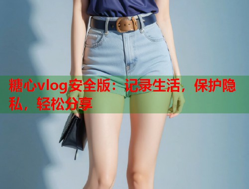 糖心vlog安全版：记录生活，保护隐私，轻松分享  第1张