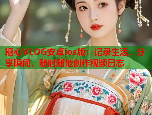 糖心VLOG安卓ios版：记录生活，分享瞬间，随时随地创作视频日志  第1张