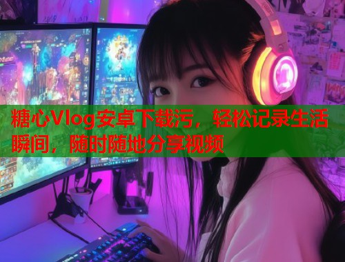糖心Vlog安卓下载污，轻松记录生活瞬间，随时随地分享视频  第1张