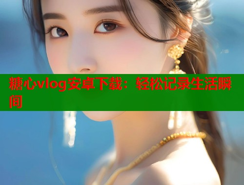糖心vlog安卓下载：轻松记录生活瞬间  第1张