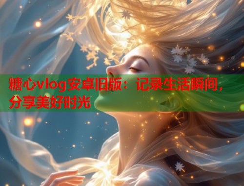 糖心vlog安卓旧版：记录生活瞬间，分享美好时光  第1张