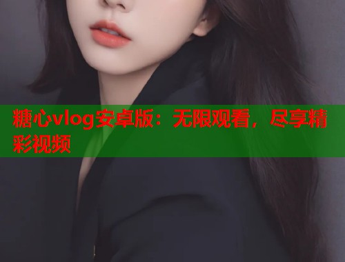 糖心vlog安卓版：无限观看，尽享精彩视频  第1张