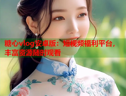 糖心vlog安卓版：短视频福利平台，丰富资源随时观看  第2张