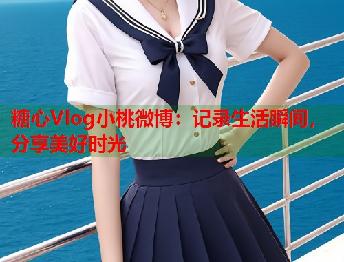 糖心Vlog小桃微博：记录生活瞬间，分享美好时光  第1张