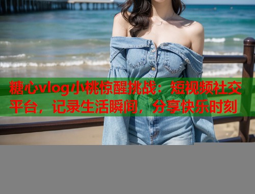 糖心vlog小桃惊醒挑战：短视频社交平台，记录生活瞬间，分享快乐时刻  第1张