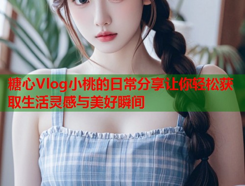 糖心Vlog小桃的日常分享让你轻松获取生活灵感与美好瞬间  第2张
