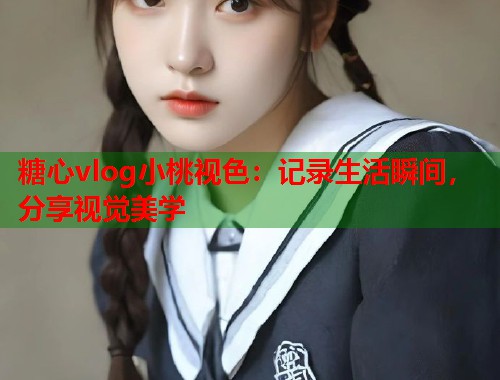 糖心vlog小桃视色：记录生活瞬间，分享视觉美学  第2张