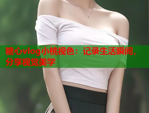 糖心vlog小桃视色：记录生活瞬间，分享视觉美学  第1张