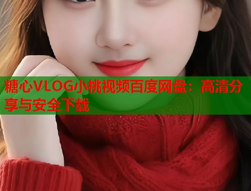 糖心VLOG小桃视频百度网盘：高清分享与安全下载  第1张