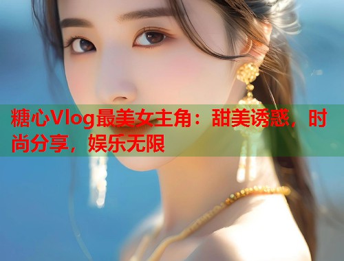 糖心Vlog最美女主角：甜美诱惑，时尚分享，娱乐无限  第1张