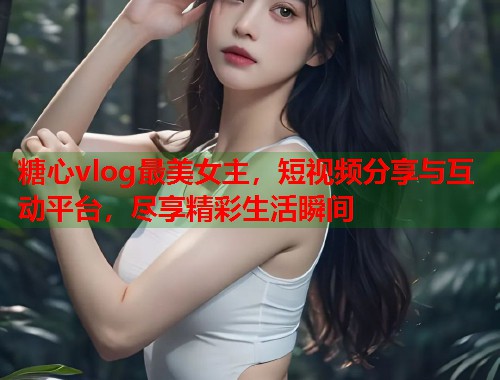 糖心vlog最美女主，短视频分享与互动平台，尽享精彩生活瞬间  第1张