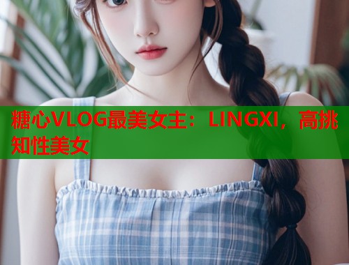 糖心VLOG最美女主：LINGXI，高挑知性美女  第1张