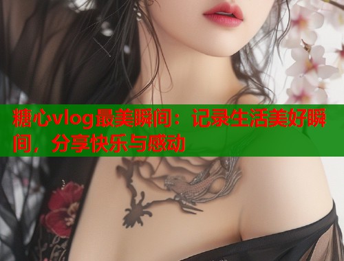 糖心vlog最美瞬间：记录生活美好瞬间，分享快乐与感动  第1张