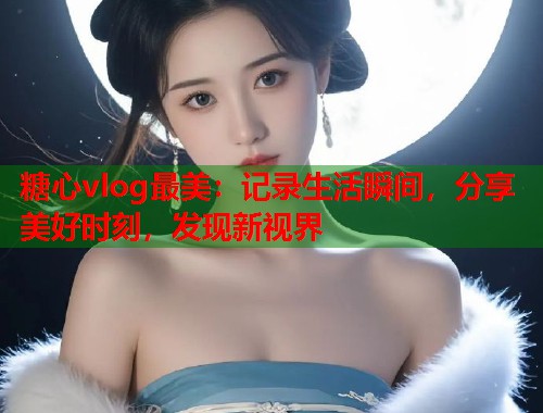 糖心vlog最美：记录生活瞬间，分享美好时刻，发现新视界  第2张