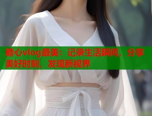 糖心vlog最美：记录生活瞬间，分享美好时刻，发现新视界  第1张