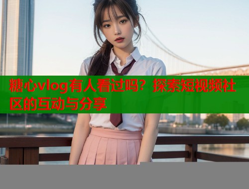 糖心vlog有人看过吗？探索短视频社区的互动与分享  第1张