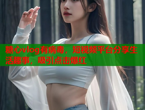 糖心vlog有病毒，短视频平台分享生活趣事，吸引点击爆红  第1张