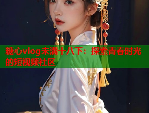糖心vlog未满十八下：探索青春时光的短视频社区  第2张