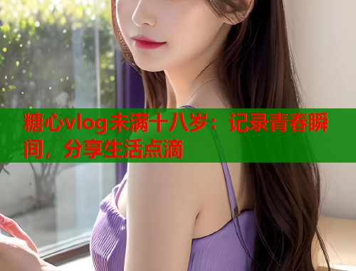 糖心vlog未满十八岁：记录青春瞬间，分享生活点滴  第1张