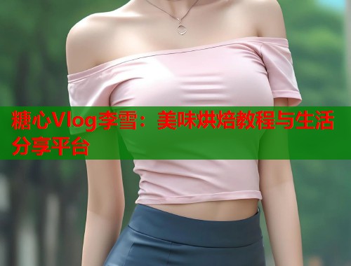 糖心Vlog李雪：美味烘焙教程与生活分享平台  第1张