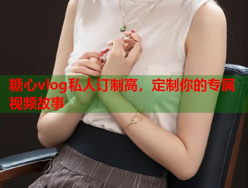 糖心vlog私人订制高，定制你的专属视频故事  第1张