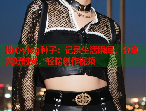 糖心vlog种子：记录生活瞬间，分享美好时光，轻松创作视频  第1张