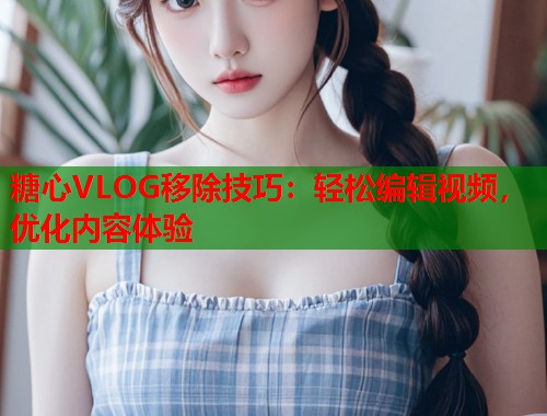 糖心VLOG移除技巧：轻松编辑视频，优化内容体验  第1张
