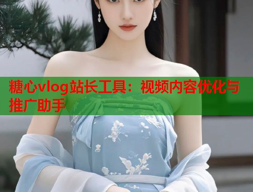 糖心vlog站长工具：视频内容优化与推广助手  第1张