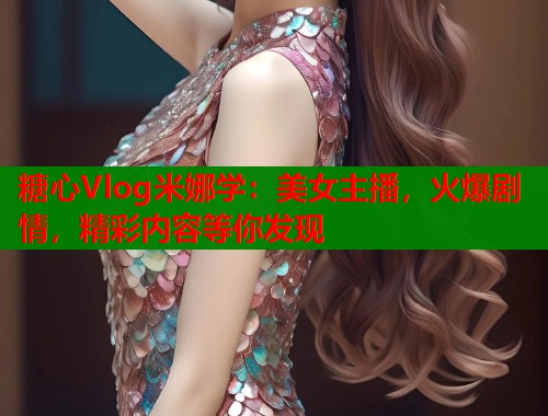 糖心Vlog米娜学：美女主播，火爆剧情，精彩内容等你发现  第1张