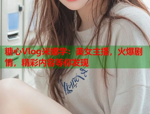 糖心Vlog米娜学：美女主播，火爆剧情，精彩内容等你发现  第2张