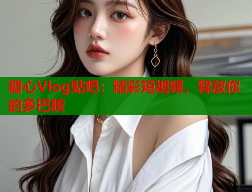 糖心Vlog贴吧：精彩短视频，释放你的多巴胺  第1张