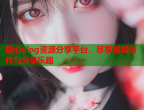 糖心vlog资源分享平台，尽享视频创作与分享乐趣  第1张