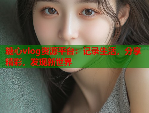 糖心vlog资源平台：记录生活，分享精彩，发现新世界  第2张