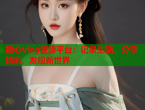 糖心vlog资源平台：记录生活，分享精彩，发现新世界  第1张