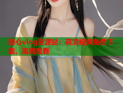 糖心vlog资源站：高清视频免费下载，离线观看  第1张