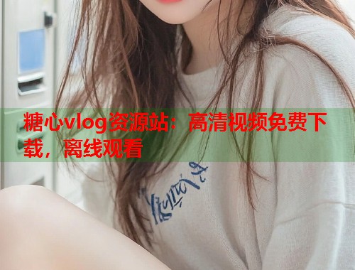 糖心vlog资源站：高清视频免费下载，离线观看  第2张