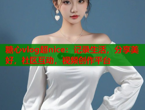 糖心vlog超nice：记录生活，分享美好，社区互动，视频创作平台  第1张