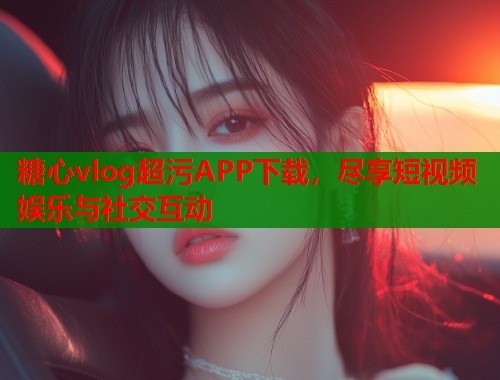 糖心vlog超污APP下载，尽享短视频娱乐与社交互动  第1张