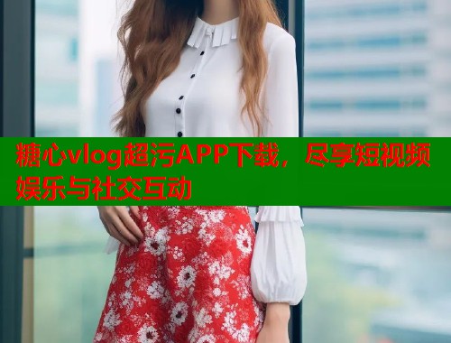 糖心vlog超污APP下载，尽享短视频娱乐与社交互动  第2张