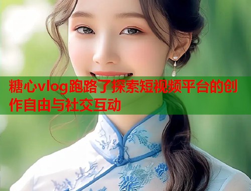 糖心vlog跑路了探索短视频平台的创作自由与社交互动  第1张