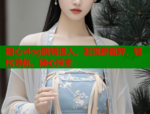 糖心vlog跳转进入，发现新视界，轻松导航，随心探索  第1张