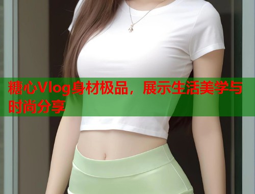 糖心Vlog身材极品，展示生活美学与时尚分享  第2张