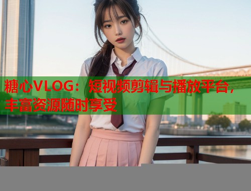 糖心VLOG：短视频剪辑与播放平台，丰富资源随时享受  第1张