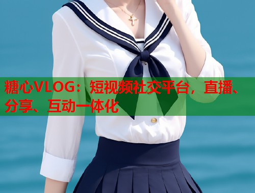 糖心VLOG：短视频社交平台，直播、分享、互动一体化  第1张