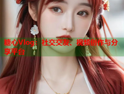 糖心Vlog：社交交友、视频创作与分享平台  第1张
