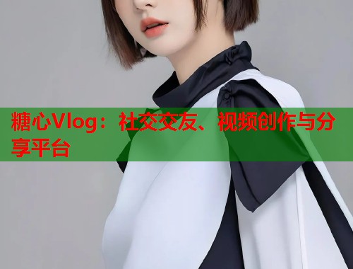 糖心Vlog：社交交友、视频创作与分享平台  第2张